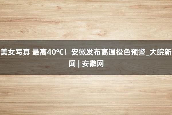 美女写真 最高40℃!安徽发布高温橙色预警_大皖新闻 | 安徽网