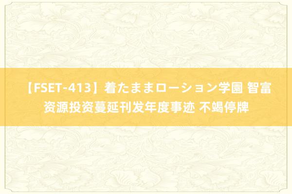 【FSET-413】着たままローション学園 智富资源投资蔓延刊发年度事迹 不竭停牌