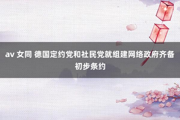 av 女同 德国定约党和社民党就组建网络政府齐备初步条约