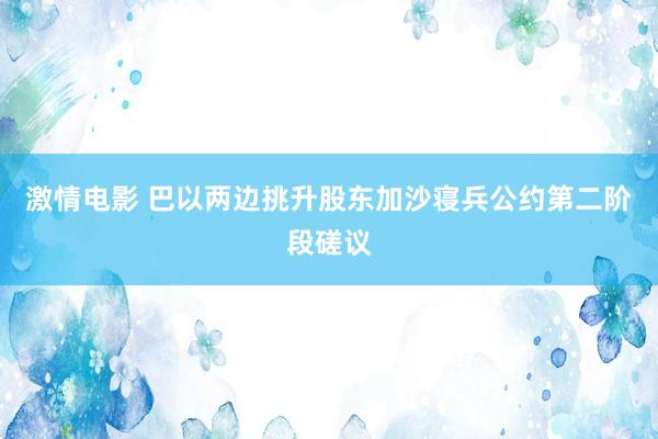 激情电影 巴以两边挑升股东加沙寝兵公约第二阶段磋议