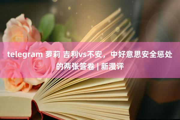 telegram 萝莉 吉利vs不安，中好意思安全惩处的两张答卷 | 新漫评