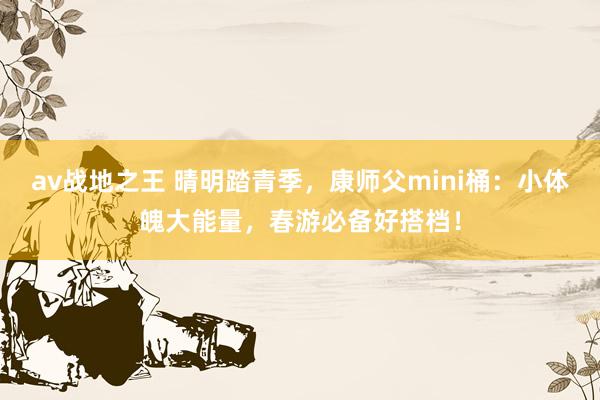 av战地之王 晴明踏青季，康师父mini桶：小体魄大能量，春游必备好搭档！
