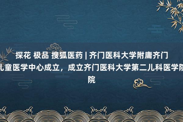 探花 极品 搜狐医药 | 齐门医科大学附庸齐门儿童医学中心成立，成立齐门医科大学第二儿科医学院