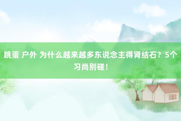 跳蛋 户外 为什么越来越多东说念主得肾结石？5个习尚别碰！
