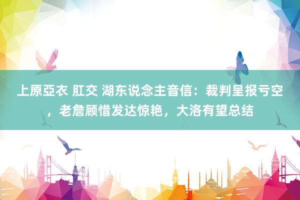 上原亞衣 肛交 湖东说念主音信：裁判呈报亏空，老詹顾惜发达惊艳，大洛有望总结