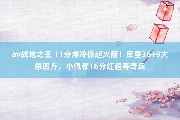 av战地之王 11分爆冷掀起火箭！库里36+9大杀四方，小佩顿16分红超等奇兵
