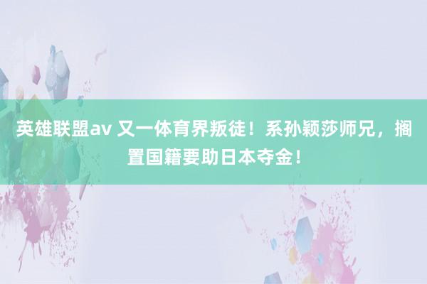 英雄联盟av 又一体育界叛徒！系孙颖莎师兄，搁置国籍要助日本夺金！