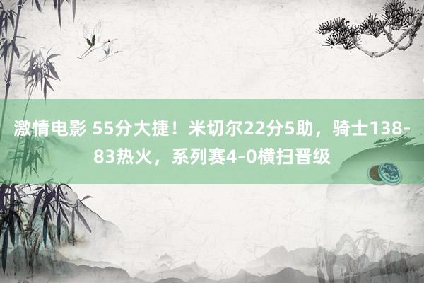 激情电影 55分大捷！米切尔22分5助，骑士138-83热火，系列赛4-0横扫晋级