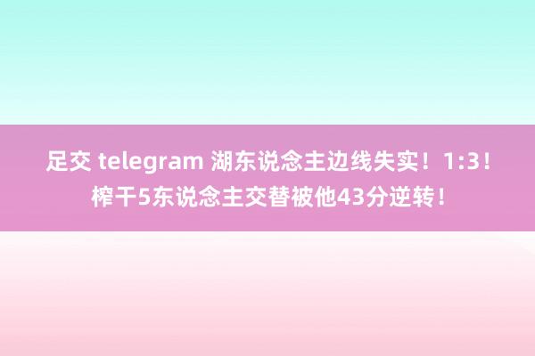 足交 telegram 湖东说念主边线失实！1:3！榨干5东说念主交替被他43分逆转！