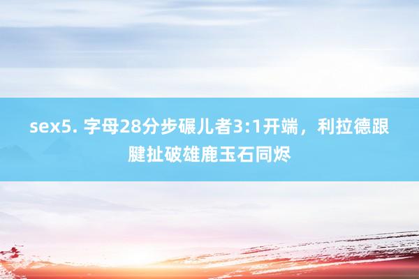 sex5. 字母28分步碾儿者3:1开端，利拉德跟腱扯破雄鹿玉石同烬