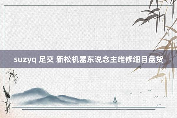 suzyq 足交 新松机器东说念主维修细目盘货