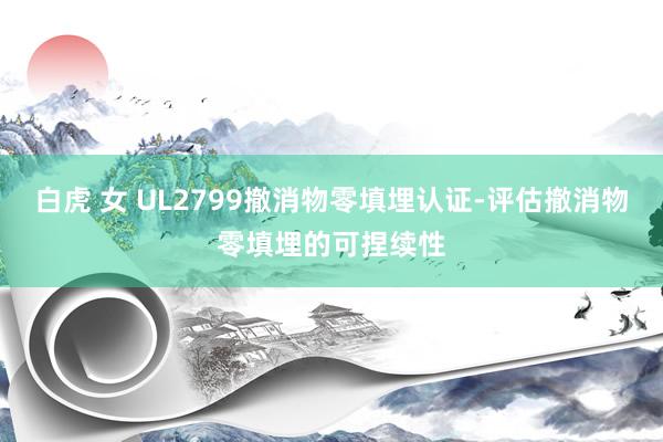 白虎 女 UL2799撤消物零填埋认证-评估撤消物零填埋的可捏续性