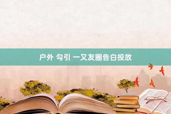 户外 勾引 一又友圈告白投放