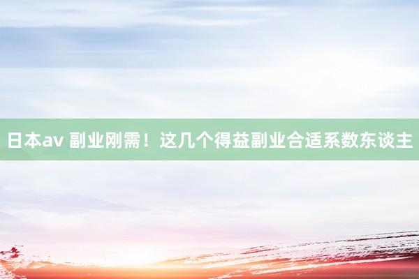 日本av 副业刚需！这几个得益副业合适系数东谈主