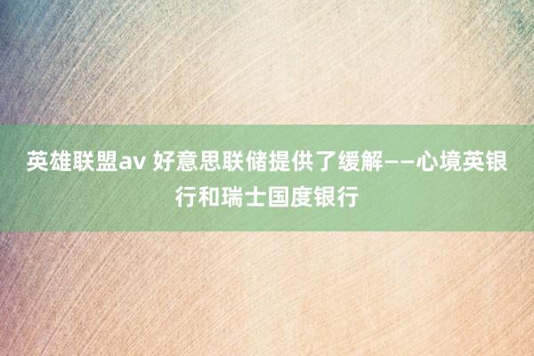 英雄联盟av 好意思联储提供了缓解——心境英银行和瑞士国度银行