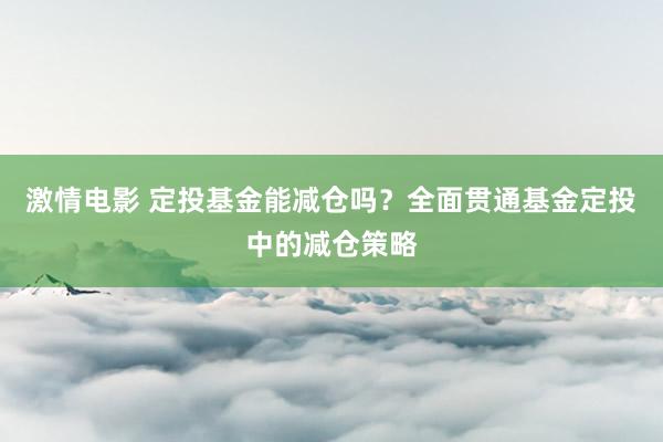 激情电影 定投基金能减仓吗？全面贯通基金定投中的减仓策略