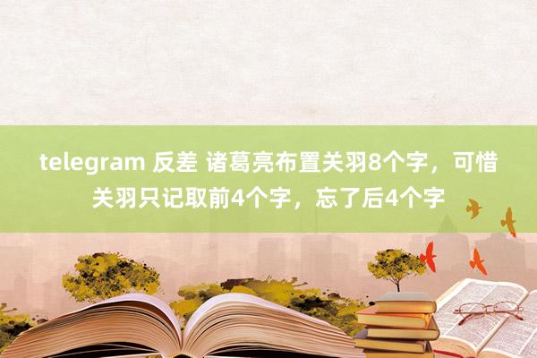 telegram 反差 诸葛亮布置关羽8个字，可惜关羽只记取前4个字，忘了后4个字