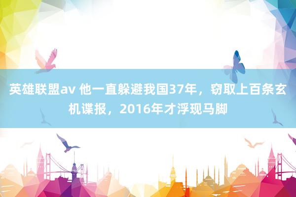 英雄联盟av 他一直躲避我国37年，窃取上百条玄机谍报，2016年才浮现马脚