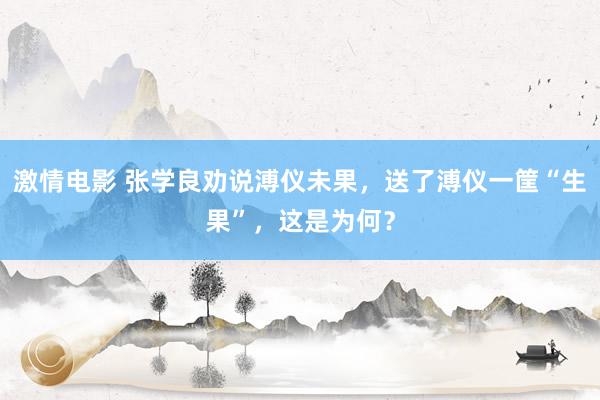 激情电影 张学良劝说溥仪未果，送了溥仪一筐“生果”，这是为何？