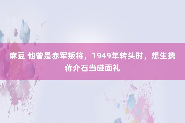 麻豆 他曾是赤军叛将，1949年转头时，想生擒蒋介石当碰面礼