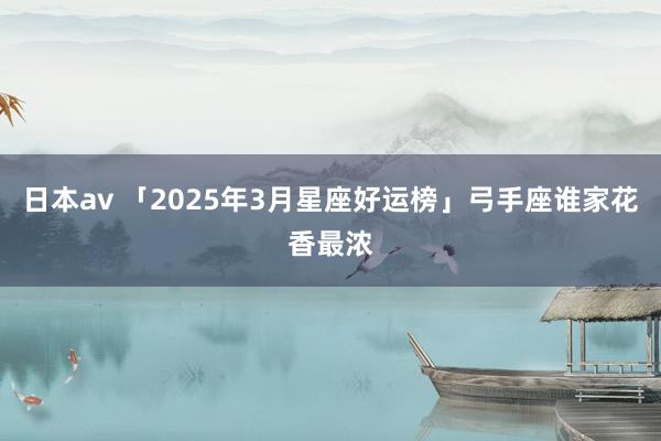 日本av 「2025年3月星座好运榜」弓手座谁家花香最浓