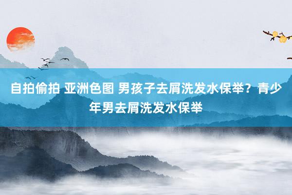 自拍偷拍 亚洲色图 男孩子去屑洗发水保举？青少年男去屑洗发水保举