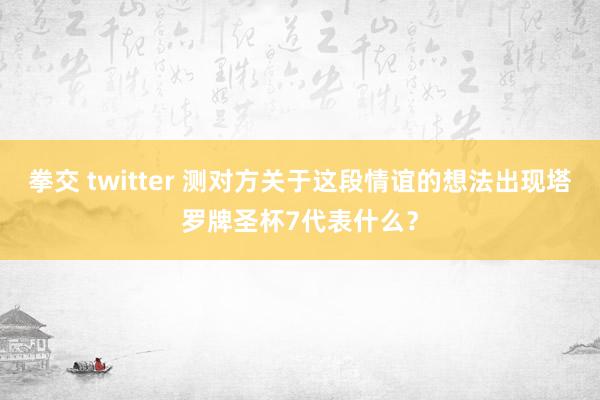拳交 twitter 测对方关于这段情谊的想法出现塔罗牌圣杯7代表什么？