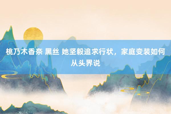 桃乃木香奈 黑丝 她坚毅追求行状，家庭变装如何从头界说