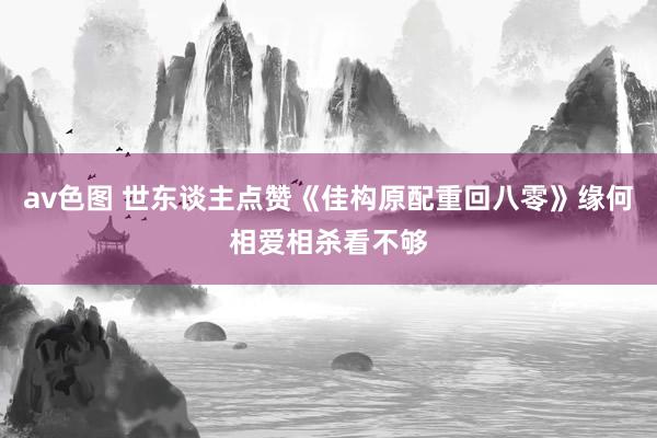 av色图 世东谈主点赞《佳构原配重回八零》缘何相爱相杀看不够