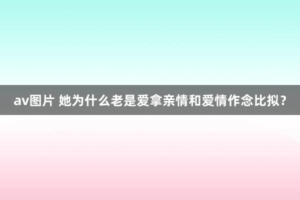 av图片 她为什么老是爱拿亲情和爱情作念比拟？