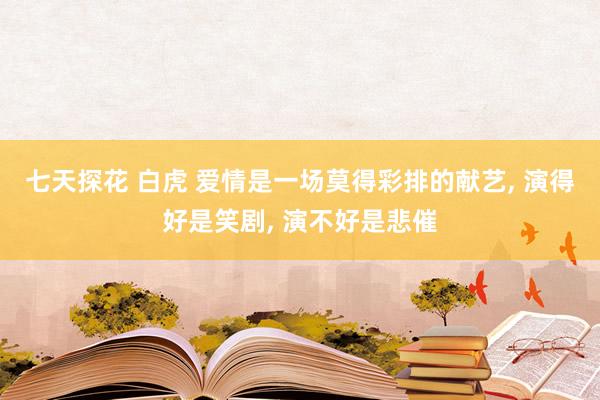 七天探花 白虎 爱情是一场莫得彩排的献艺， 演得好是笑剧， 演不好是悲催