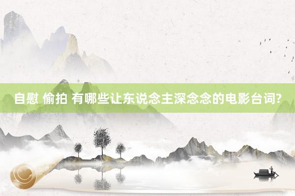 自慰 偷拍 有哪些让东说念主深念念的电影台词?