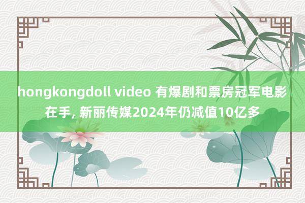 hongkongdoll video 有爆剧和票房冠军电影在手， 新丽传媒2024年仍减值10亿多