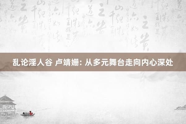 乱论淫人谷 卢靖姗: 从多元舞台走向内心深处