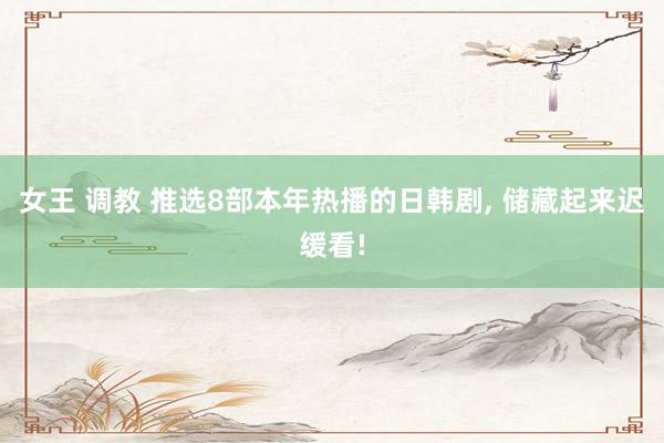 女王 调教 推选8部本年热播的日韩剧， 储藏起来迟缓看!