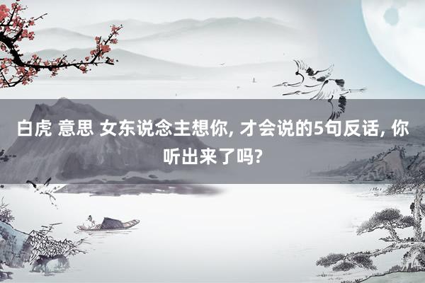 白虎 意思 女东说念主想你， 才会说的5句反话， 你听出来了吗?