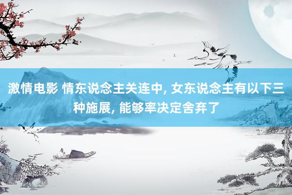 激情电影 情东说念主关连中， 女东说念主有以下三种施展， 能够率决定舍弃了