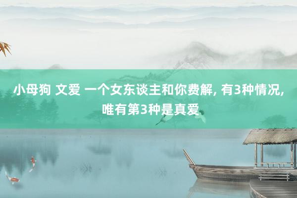 小母狗 文爱 一个女东谈主和你费解， 有3种情况， 唯有第3种是真爱