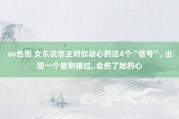 av色图 女东说念主对你动心的这4个“信号”， 出现一个皆别错过， 会伤了她的心