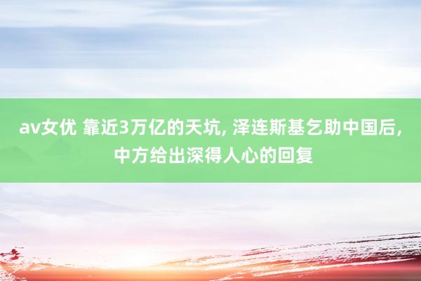 av女优 靠近3万亿的天坑， 泽连斯基乞助中国后， 中方给出深得人心的回复