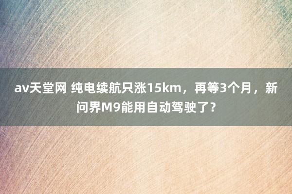 av天堂网 纯电续航只涨15km，再等3个月，新问界M9能用自动驾驶了？