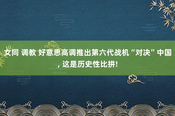 女同 调教 好意思高调推出第六代战机“对决”中国， 这是历史性比拼!