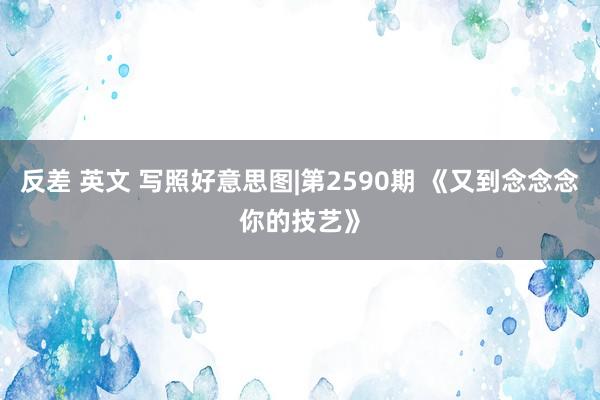 反差 英文 写照好意思图|第2590期 《又到念念念你的技艺》