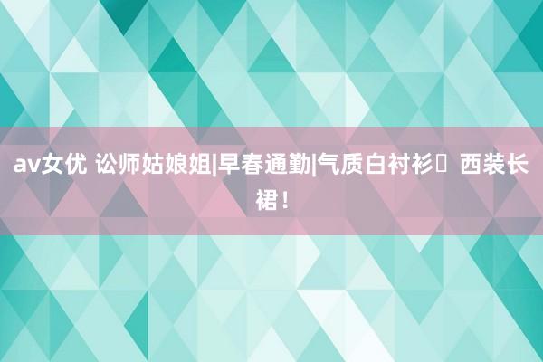 av女优 讼师姑娘姐|早春通勤|气质白衬衫➕西装长裙！