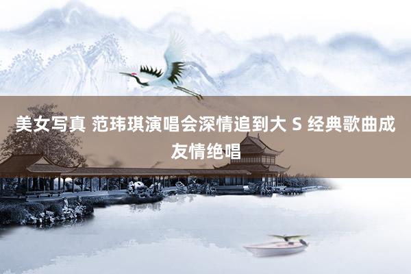 美女写真 范玮琪演唱会深情追到大 S 经典歌曲成友情绝唱