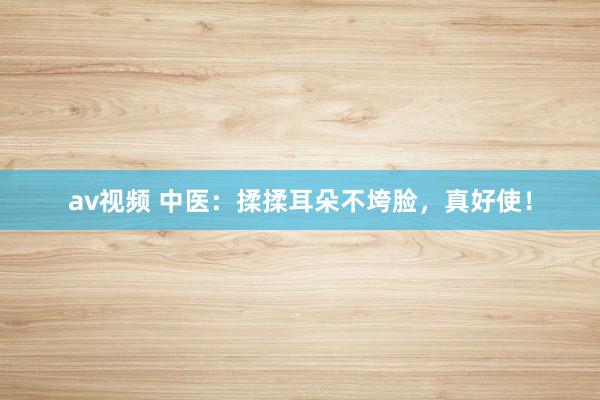 av视频 中医:揉揉耳朵不垮脸,真好使!
