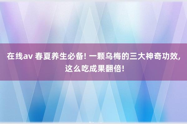 在线av 春夏养生必备! 一颗乌梅的三大神奇功效， 这么吃成果翻倍!