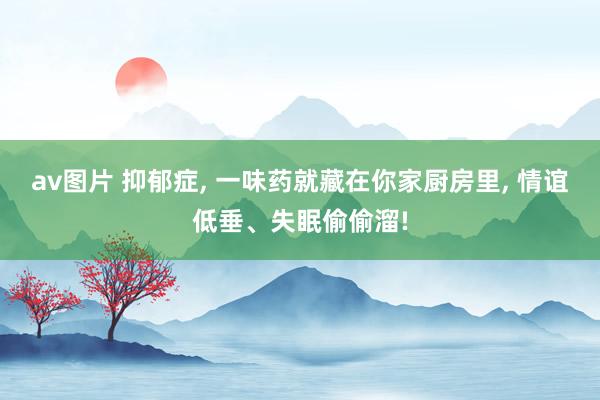 av图片 抑郁症， 一味药就藏在你家厨房里， 情谊低垂、失眠偷偷溜!
