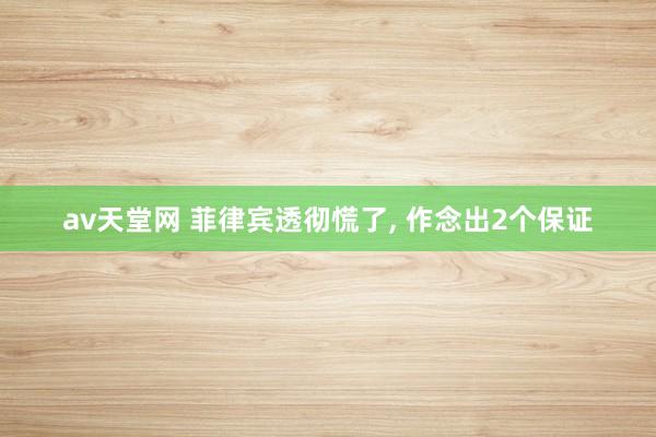 av天堂网 菲律宾透彻慌了， 作念出2个保证