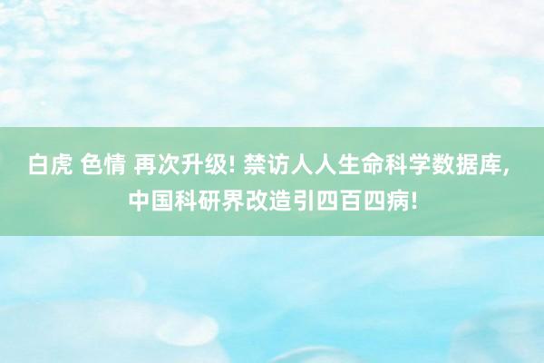 白虎 色情 再次升级! 禁访人人生命科学数据库， 中国科研界改造引四百四病!